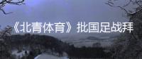 《北青体育》批国足战拜仁：意义呢？主帅都没