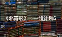 《北青报》
：中超计划6月底7月初为开赛日期