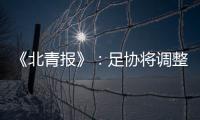 《北青报》：足协将调整中超赛程一切为40强赛 