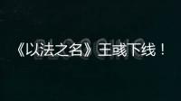 《以法之名》王彧下线！许言午的报复太狠，江旭东才是罪恶的源头