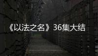 《以法之名》36集大结局
：秦峰牺牲
，万海被害	，洪亮被停职调查