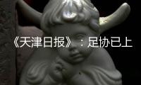 《天津日报》：足协已上报世预赛名单 无高拉特