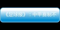 《足球报》：中甲赛制不变 27周打完34轮赛事