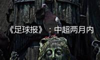 《足球报》：中超两月内重启难度大 保留足协杯