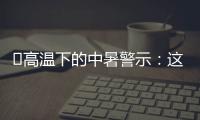 ‌高温下的中暑警示：这3点能救命,这6字要记住

！