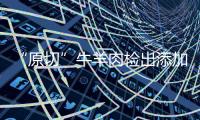 “原切”牛羊肉检出添加剂�，后续来了