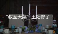 “叔圈天菜”王阳惨了
！孙菲菲再发文，揭其双面人嘴脸，吃相难看