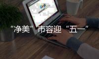 “净美”市容迎“五一”！珠海城管系统开展环境卫生清洁行动