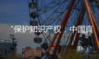 “保护知识产权�，中国真的很用心！”