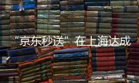 “京东秒送”在上海达成重磅协议！事关骑手收入
、休息保障→