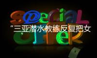 “三亚潜水教练反复把女孩压向水底”，警方通报�：黄某娇（女
，34岁）�、吕某（女�	，21岁）为吸引流量，恶意剪辑国外潜水视频
，已被处罚