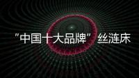“中国十大品牌”丝涟床垫�：科技引领 焕然芯生