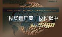 “操场埋尸案”校长狱中忏悔，嚎啕大哭