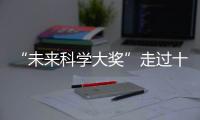 “未来科学大奖”走过十年！跨越科学边界，连接科学探索与公众认知