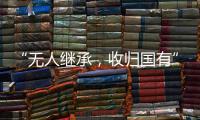 “无人继承
，收归国有”？谁在分配孤寡老人的遗产