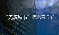 “无废城市”怎么建？广东这些有意思的探索你可知道