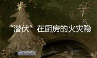 “潜伏”在厨房的火灾隐患如何应对？珠海消防发布提醒→