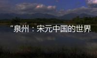 “泉州�：宋元中国的世界海洋商贸中心”成功列入《世界遗产名录》