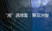 “湘”遇博鳌
	：聚亚洲智慧 觅发展机遇