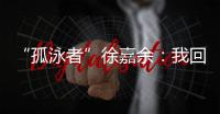 “孤泳者”徐嘉余�：我回来了！