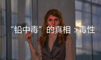 “铅中毒”的真相：毒性最大的�，并不是铅