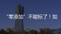 “零添加”不能标了！如何看懂配料表吃得更安全�？