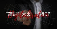 “藕饼”大火，“得CP者得天下”？