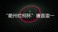 “衢州烂柯杯”唐嘉雯一枝独秀，14名中国棋手晋级16强