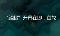 “赣超”开幕在即
，首轮五场对决阵容发布