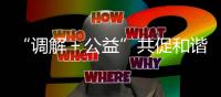 “调解＋公益”共促和谐稳定！前山街道探索构建多元共治新格局