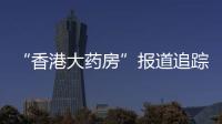 “香港大药房”报道追踪：生产企业被立案调查
