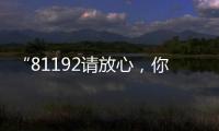 “81192请放心
，你的夙愿超额实现�！”