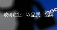 玻璃企业：以品质�、品牌制胜新市场