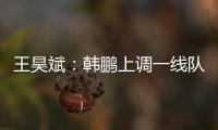 王昊斌
：韩鹏上调一线队球员很不舍；争取早日去一线队