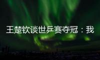 王楚钦谈世乒赛夺冠：我兑现了世界杯失利后对王皓教练的承诺