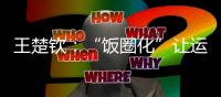 王楚钦	：“饭圈化”让运动员越来越累