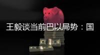 王毅谈当前巴以局势：国际支持是应尽义务