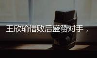王欣瑜惜败后盛赞对手，坦言不后悔已做到最好，剩女双三姝扛大旗