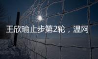 王欣瑜止步第2轮
，温网单打签表中已无中国网协球员