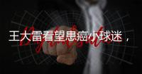 王大雷看望患癌小球迷
，并与其约定特殊庆祝动作