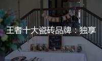 王者十大瓷砖品牌	：独享东方韵味之美