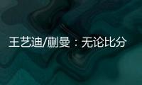 王艺迪/蒯曼	�：无论比分如何我们保持沟通
，赢下的每场都非常艰难