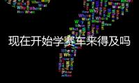 现在开始学赛车来得及吗
？