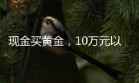 现金买黄金	，10万元以上要上报，意味着限购吗？｜说政经事