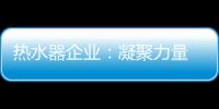 热水器企业：凝聚力量 团结协作