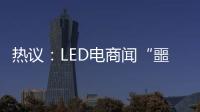 热议�：LED电商闻“噩耗”喊冤！