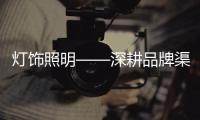 灯饰照明——深耕品牌渠道�，突破思维局限!