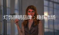 灯饰照明品牌：稳抓市场 重视消费需求