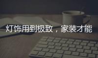 灯饰用到极致
，家装才能出彩