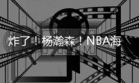 炸了！杨瀚森�！NBA海报级惊天隔扣